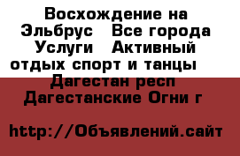 Восхождение на Эльбрус - Все города Услуги » Активный отдых,спорт и танцы   . Дагестан респ.,Дагестанские Огни г.